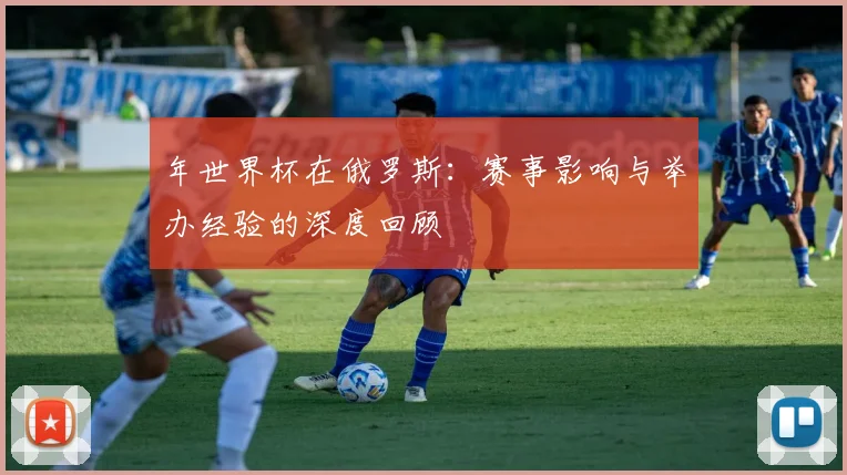 年世界杯在俄罗斯：赛事影响与举办经验的深度回顾