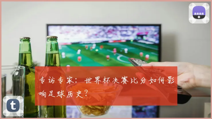 专访专家：世界杯决赛比分如何影响足球历史？