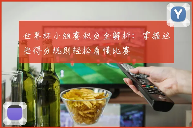 世界杯小组赛积分全解析：掌握这些得分规则轻松看懂比赛