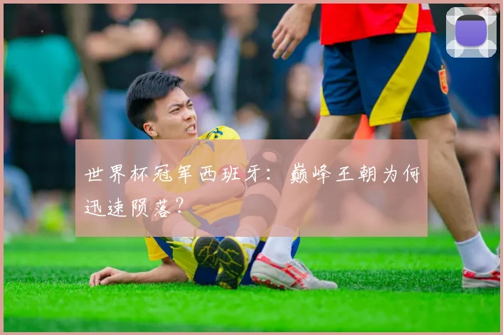世界杯冠军西班牙：巅峰王朝为何迅速陨落？