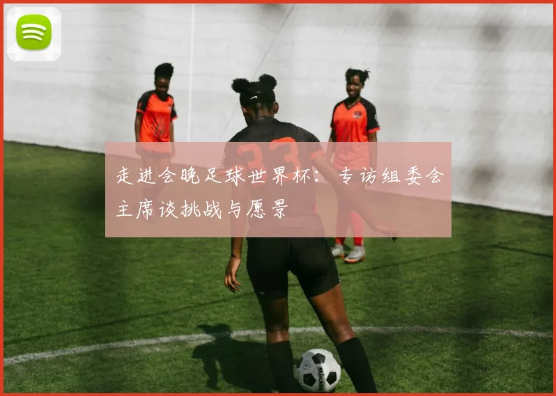 走进会晚足球世界杯：专访组委会主席谈挑战与愿景