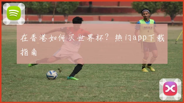 在香港如何买世界杯？热门app下载指南